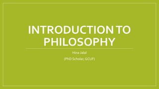 Hina Jalal (PhD Scholar, GCUF) @AksAina
INTRODUCTIONTO
PHILOSOPHY
Hina Jalal
(PhD Scholar, GCUF)
 