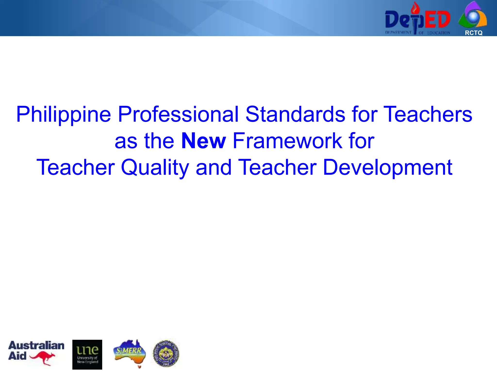 RCTQ
Philippine Professional Standards for Teachers
as the New Framework for
Teacher Quality and Teacher Development
 