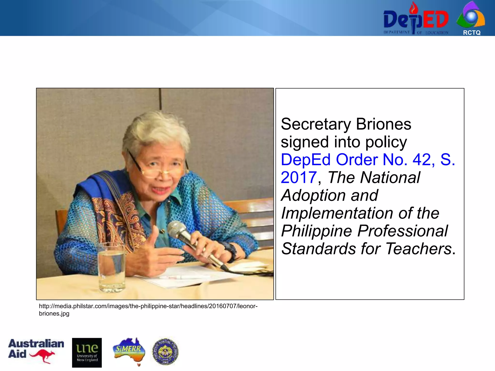 RCTQ
Secretary Briones
signed into policy
DepEd Order No. 42, S.
2017, The National
Adoption and
Implementation of the
Philippine Professional
Standards for Teachers.
http://media.philstar.com/images/the-philippine-star/headlines/20160707/leonor-
briones.jpg
 