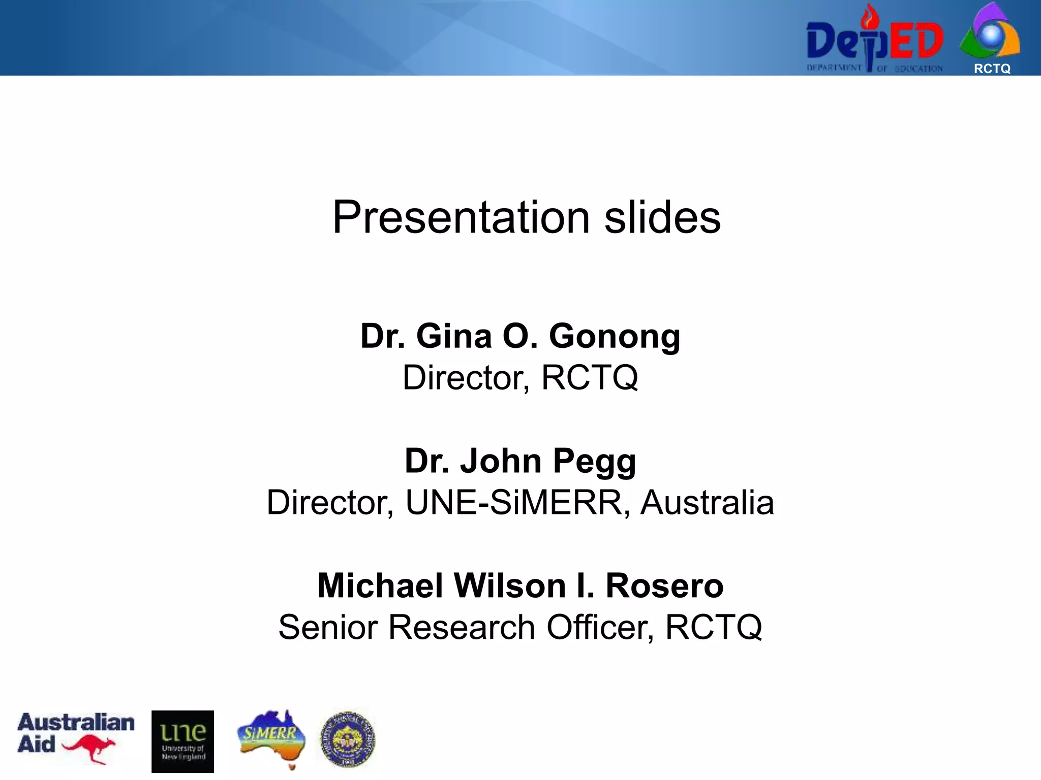 RCTQ
Presentation slides
Dr. Gina O. Gonong
Director, RCTQ
Dr. John Pegg
Director, UNE-SiMERR, Australia
Michael Wilson I. Rosero
Senior Research Officer, RCTQ
 
