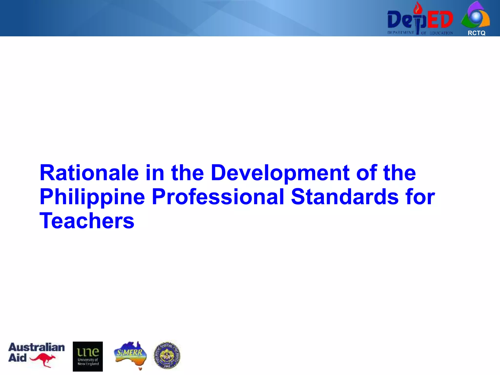RCTQ
Rationale in the Development of the
Philippine Professional Standards for
Teachers
 