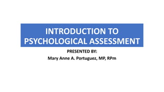 INTRODUCTION TO
PSYCHOLOGICAL ASSESSMENT
PRESENTED BY:
Mary Anne A. Portuguez, MP, RPm
 