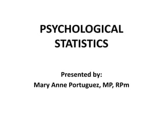 PSYCHOLOGICAL
STATISTICS
Presented by:
Mary Anne Portuguez, MP, RPm
 