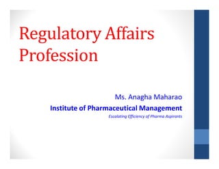 Regulatory Affairs
Profession
Ms. Anagha Maharao
Institute of Pharmaceutical Management
Escalating Efficiency of Pharma Aspirants
 