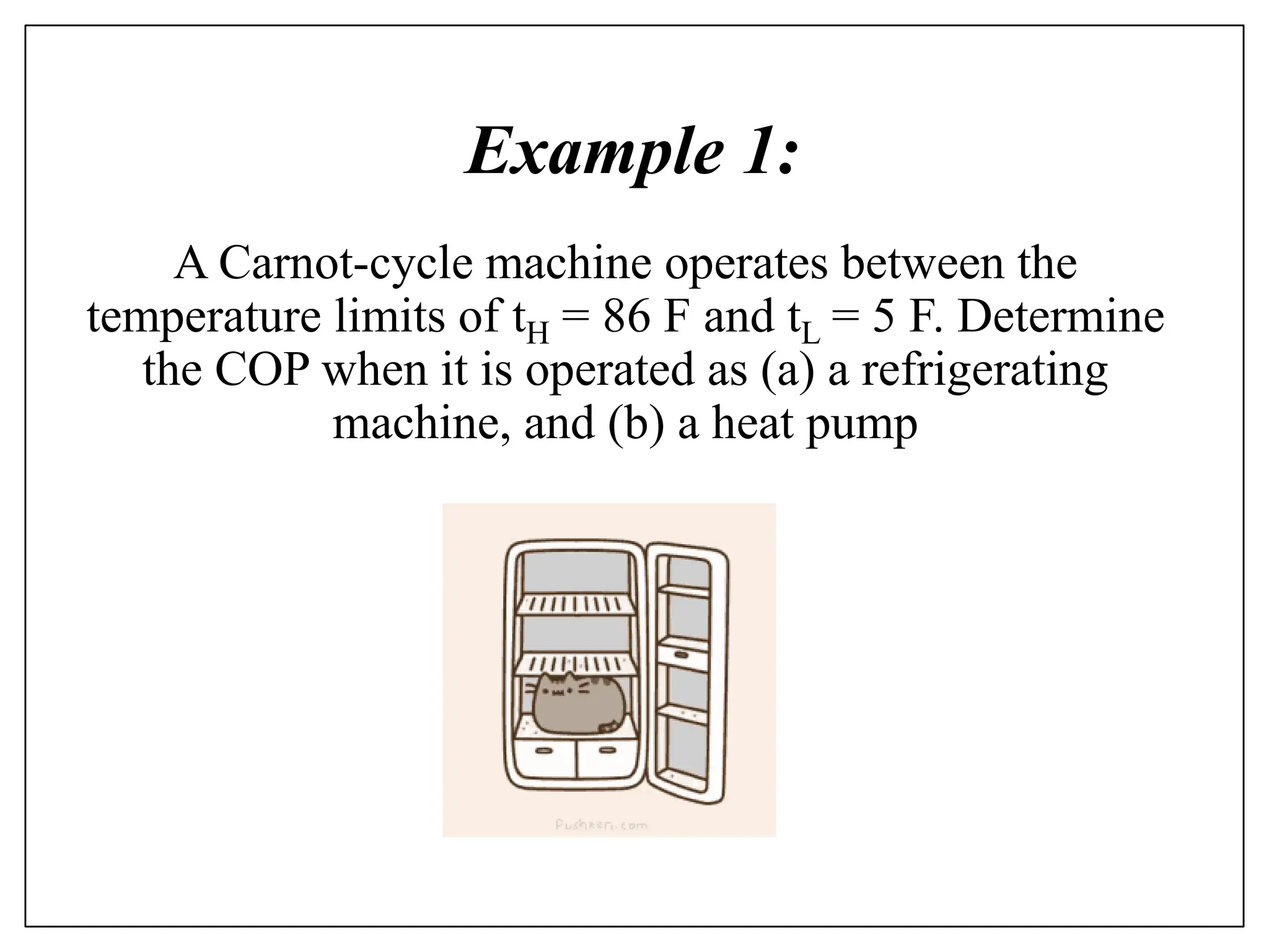 A Carnot-cycle machine operates between the
temperature limits of tH = 86 F and tL = 5 F. Determine
the COP when it is operated as (a) a refrigerating
machine, and (b) a heat pump
Example 1:
 