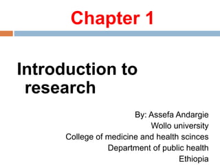 Chapter 1
Introduction to
research
By: Assefa Andargie
Wollo university
College of medicine and health sciences
Department of public health
Ethiopia
 