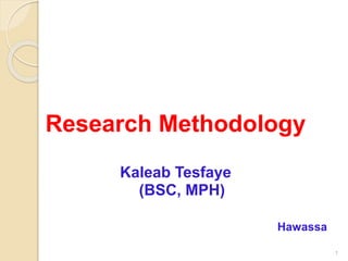Research Methodology
Kaleab Tesfaye
(BSC, MPH)
Hawassa
1
 