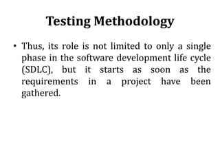 Testing Methodology
• Thus, its role is not limited to only a single
phase in the software development life cycle
(SDLC), but it starts as soon as the
requirements in a project have been
gathered.
 