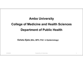 Ambo University
College of Medicine and Health Sciences
Department of Public Health
Eshetu Ejeta (BSc, MPH, PhD in Epidemiology)
2/14/2021 Prepared by: Dr. Eshetu Ejeta 1
 