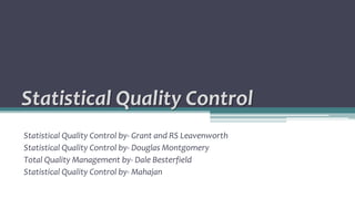 Statistical Quality Control
Statistical Quality Control by- Grant and RS Leavenworth
Statistical Quality Control by- Douglas Montgomery
Total Quality Management by- Dale Besterfield
Statistical Quality Control by- Mahajan
 