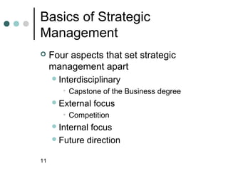 Basics of Strategic
Management
    Four aspects that set strategic
     management apart
      Interdisciplinary
        • Capstone of the Business degree
      External   focus
        • Competition
      Internalfocus
      Future direction


11
 