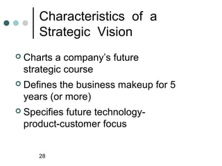 Characteristics of a
       Strategic Vision
   Charts a company’s future
    strategic course
   Defines the business makeup for 5
    years (or more)
   Specifies future technology-
    product-customer focus


       28
 