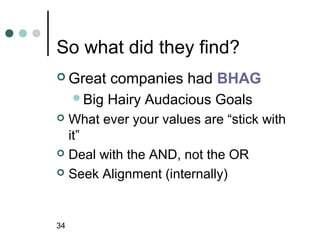 So what did they find?
 Great     companies had BHAG
     Big   Hairy Audacious Goals
 What ever your values are “stick with
  it”
 Deal with the AND, not the OR

 Seek Alignment (internally)




34
 