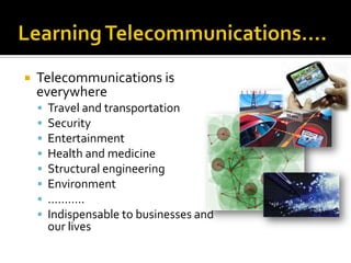 Telecommunications is everywhereTravel and transportationSecurityEntertainmentHealth and medicineStructural engineeringEnvironment………..Indispensable to businesses and our livesLearning Telecommunications….