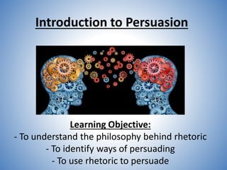 Learning Objective:
- To understand the philosophy behind rhetoric
- To identify ways of persuading
- To use rhetoric to persuade
Introduction to Persuasion
 