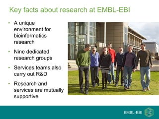 Key facts about research at EMBL-EBI
• A unique
  environment for
  bioinformatics
  research
• Nine dedicated
  research groups
• Services teams also
  carry out R&D
• Research and
  services are mutually
  supportive

                                  EMBL-EBI
 