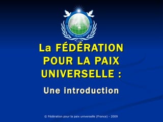 La FÉDÉRATION
 POUR LA PAIX
UNIVERSELLE :
Une introduction

© Fédération pour la paix universelle (France) - 2009
 