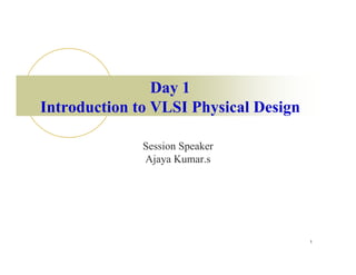 Day 1
Introduction to VLSI Physical Design

              Session Speaker
              Ajaya Kumar.s




                                       1
 