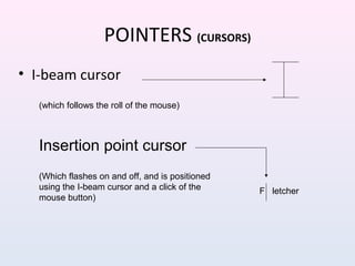 POINTERS (CURSORS)
• I-beam cursor
(which follows the roll of the mouse)
Insertion point cursor
F letcher
(Which flashes on and off, and is positioned
using the I-beam cursor and a click of the
mouse button)