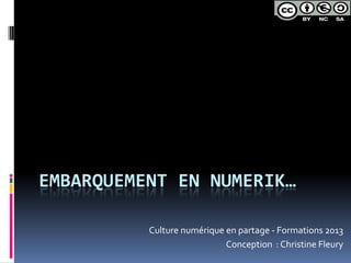 EMBARQUEMENT EN NUMERIK…
Culture numérique en partage - Formations 2013
Conception : Christine Fleury
 