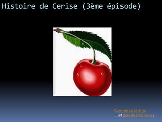 Histoire de Cerise (3ème épisode)
Comme au cinéma
… et près de chez vous ?
 