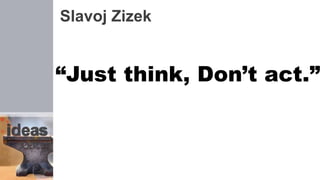Slavoj Zizek
“Just think, Don’t act.”
 