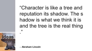“Character is like a tree and
reputation its shadow. The s
hadow is what we think it is
and the tree is the real thing
.”
― Abraham Lincoln
 