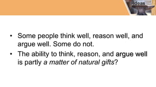 • Some people think well, reason well, and
argue well. Some do not.
• The ability to think, reason, and argue well
is partly a matter of natural gifts?
 