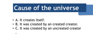 Cause of the universe
• A. It creates itself.
• B. It was created by an created creator.
• C. It was created by an uncreated creator
.
 