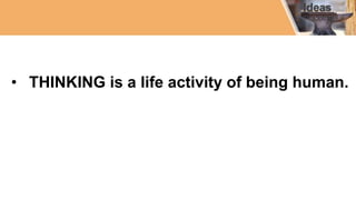 • THINKING is a life activity of being human.
 