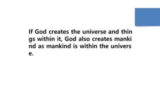 If God creates the universe and thin
gs within it, God also creates manki
nd as mankind is within the univers
e.
 