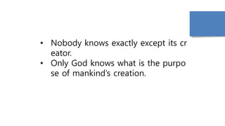 • Nobody knows exactly except its cr
eator.
• Only God knows what is the purpo
se of mankind’s creation.
 