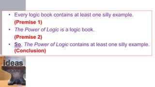 • Every logic book contains at least one silly example.
(Premise 1)
• The Power of Logic is a logic book.
(Premise 2)
• So, The Power of Logic contains at least one silly example.
(Conclusion)
 