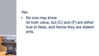 Yes.
• No one may know
its truth value, but (C) and (F) are either
true or false, and hence they are statem
ents.
 