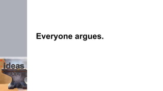 Everyone argues.
 