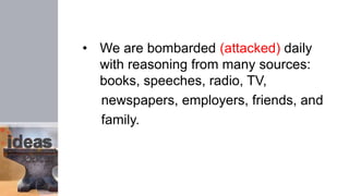 • We are bombarded (attacked) daily
with reasoning from many sources:
books, speeches, radio, TV,
newspapers, employers, friends, and
family.
 