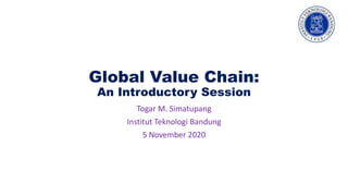 Global Value Chain:
An Introductory Session
Togar M. Simatupang
Institut Teknologi Bandung
5 November 2020
 