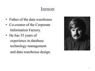 Inmon
• Father of the data warehouse
• Co-creator of the Corporate
Information Factory.
• He has 35 years of
experience in database
technology management
and data warehouse design.
1
 