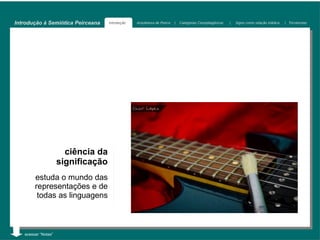 Introdução à Semiótica Peirceana    Introdução   Arquitetura de Peirce   |   Categorias Cenopitagóricas   |   Signo como relação triádica   | Tricotomias




                       ciência da
                     significação
        estuda o mundo das
        representações e de
         todas as linguagens



   acessar “Notas”
 