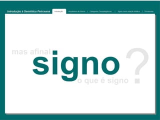 Introdução à Semiótica Peirceana   Introdução   Arquitetura de Peirce   |   Categorias Cenopitagóricas   |   Signo como relação triádica   | Tricotomias




                  signo ?
   mas afinal


                                                          o que é signo
 