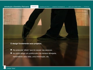 Introdução à Semiótica Peirceana    Introdução   Arquitetura de Peirce   |   Categorias Cenopitagóricas   |   Signo como relação triádica   | Tricotomias




        O design fundamenta seus projetos:


             No potencial “efeito” que irá causar nas pessoas,
             ou como atingir um público-alvo de maneira almejada,
             transmitindo uma idéia, uma informação, etc.




   acessar “Notas”
 