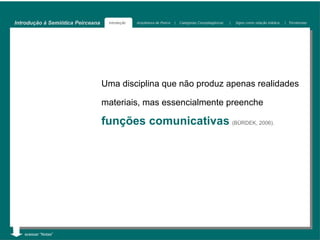 Introdução à Semiótica Peirceana    Introdução   Arquitetura de Peirce   |   Categorias Cenopitagóricas   |   Signo como relação triádica   | Tricotomias




                                   Uma disciplina que não produz apenas realidades

                                   materiais, mas essencialmente preenche

                                   funções comunicativas (BÜRDEK, 2006).




   acessar “Notas”
 
