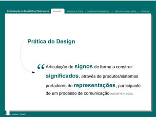 Introdução à Semiótica Peirceana   Introdução   Arquitetura de Peirce   |   Categorias Cenopitagóricas   |   Signo como relação triádica   | Tricotomias




                     Prática do Design




                        “    Articulação de               signos de forma a construir
                             significados, através de produtos/sistemas
                             portadores de representações, participante
                             de um processo de comunicação (NIEMEYER, 2003).



   acessar “Notas”
 