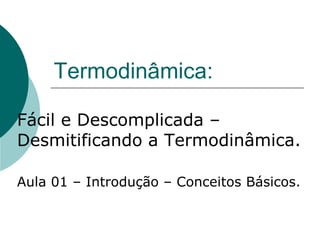 Termodinâmica:
Fácil e Descomplicada –
Desmitificando a Termodinâmica.
Aula 01 – Introdução – Conceitos Básicos.
 