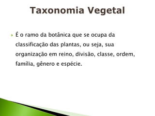    É o ramo da botânica que se ocupa da
    classificação das plantas, ou seja, sua
    organização em reino, divisão, classe, ordem,
    família, gênero e espécie.
 