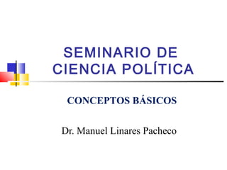 SEMINARIO DE
CIENCIA POLÍTICA
Dr. Manuel Linares Pacheco
CONCEPTOS BÁSICOS
 