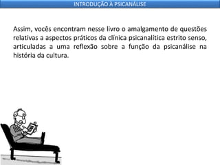 Assim, vocês encontram nesse livro o amalgamento de questões
relativas a aspectos práticos da clínica psicanalítica estrito senso,
articuladas a uma reflexão sobre a função da psicanálise na
história da cultura.
INTRODUÇÃO À PSICANÁLISE
 