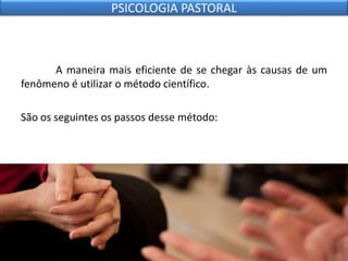 A maneira mais eficiente de se chegar às causas de um
fenômeno é utilizar o método científico.
São os seguintes os passos desse método:
PSICOLOGIA PASTORAL
 