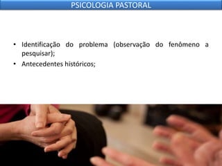 • Identificação do problema (observação do fenômeno a
pesquisar);
• Antecedentes históricos;
PSICOLOGIA PASTORAL
 