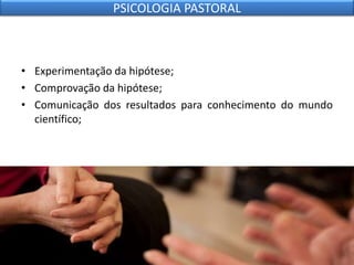 • Experimentação da hipótese;
• Comprovação da hipótese;
• Comunicação dos resultados para conhecimento do mundo
científico;
PSICOLOGIA PASTORAL
 